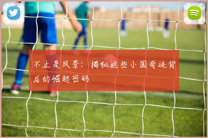 不止是风景:揭秘这些小国奇迹背后的崛起密码