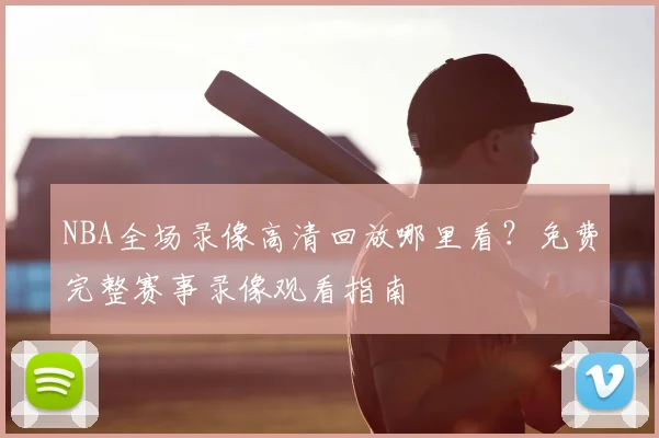 NBA全场录像高清回放哪里看?免费完整赛事录像观看指南