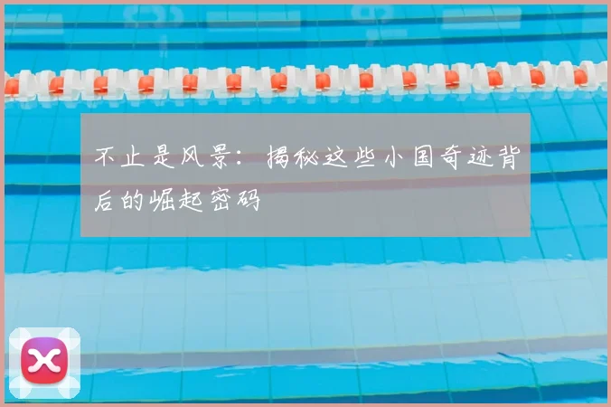 不止是风景：揭秘这些小国奇迹背后的崛起密码