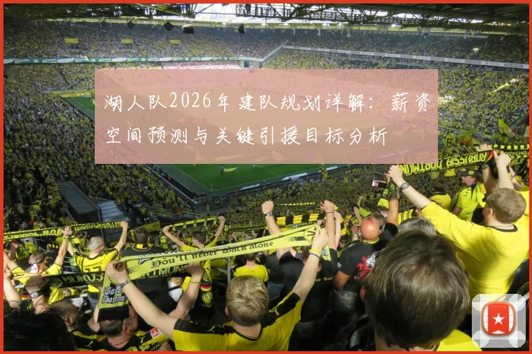 湖人队2026年建队规划详解:薪资空间预测与关键引援目标分析