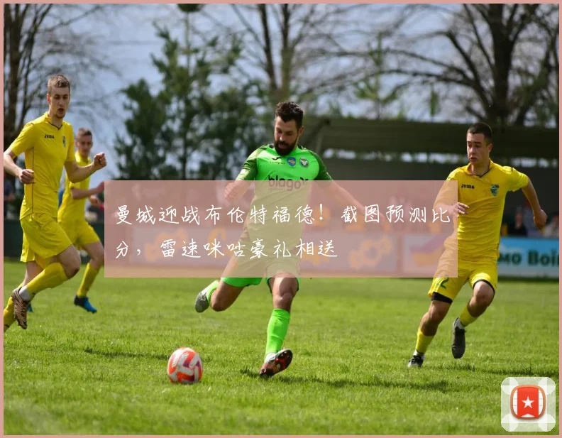 曼城迎战布伦特福德！截图预测比分，雷速咪咕豪礼相送