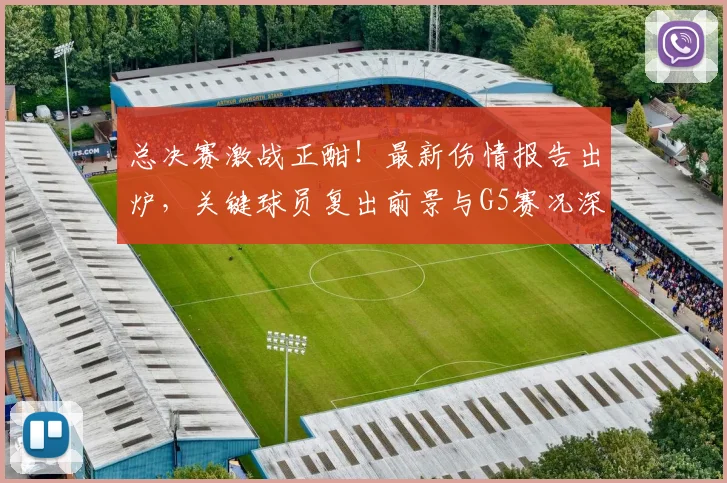 总决赛激战正酣!最新伤情报告出炉,关键球员复出前景与G5赛况深度解析