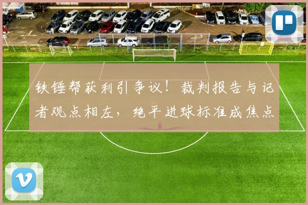 铁锤帮获利引争议!裁判报告与记者观点相左,绝平进球标准成焦点
