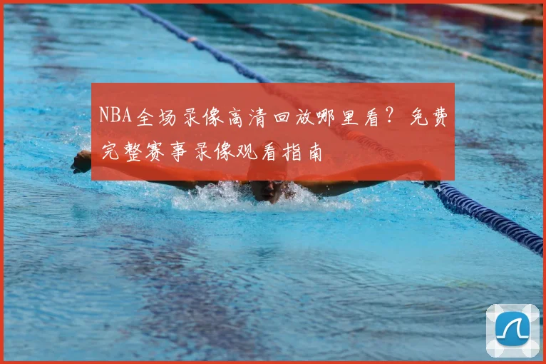 NBA全场录像高清回放哪里看？免费完整赛事录像观看指南