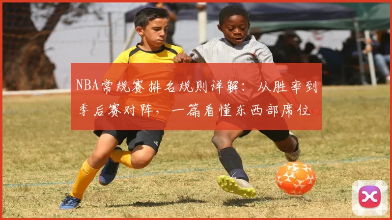 NBA常规赛排名规则详解：从胜率到季后赛对阵，一篇看懂东西部席位与种子顺位