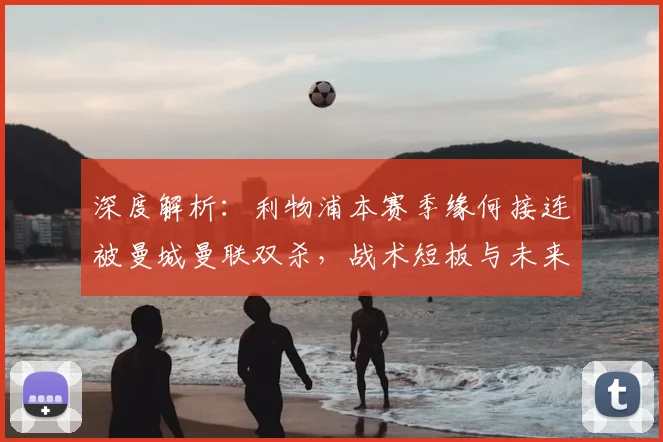 深度解析:利物浦本赛季缘何接连被曼城曼联双杀,战术短板与未来展望
