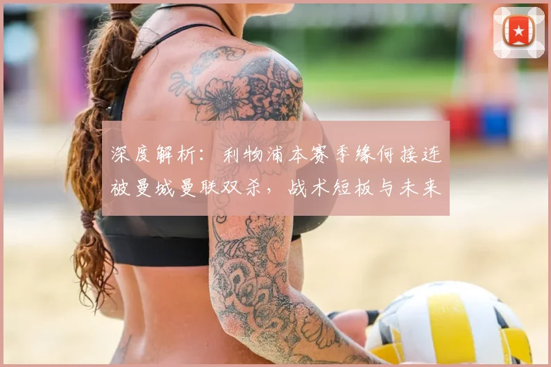 深度解析：利物浦本赛季缘何接连被曼城曼联双杀，战术短板与未来展望