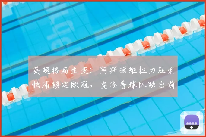 英超格局生变:阿斯顿维拉力压利物浦锁定欧冠,克洛普球队跌出前四原因解析