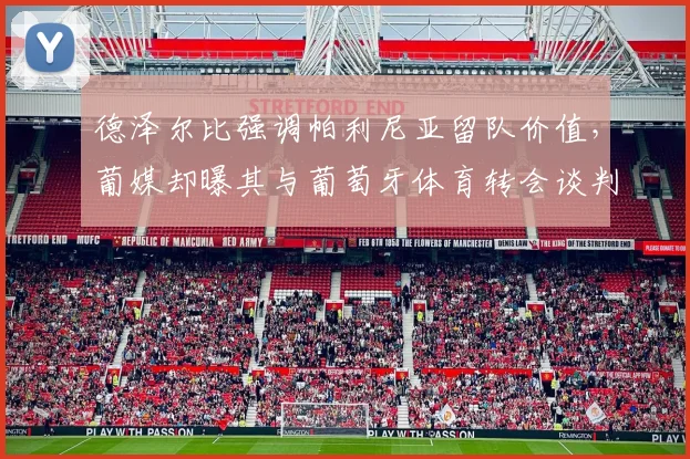 德泽尔比强调帕利尼亚留队价值，葡媒却曝其与葡萄牙体育转会谈判内幕